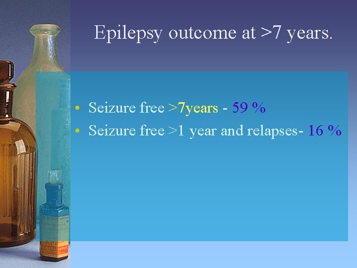Epilepsy outcome at >7 years. • Seizure free >7 years - 59 % •