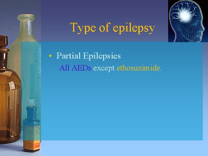 Type of epilepsy • Partial Epilepsies All AEDs except ethosuximide. 