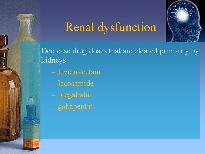 Renal dysfunction Decrease drug doses that are cleared primarily by kidneys – levetiracetam –