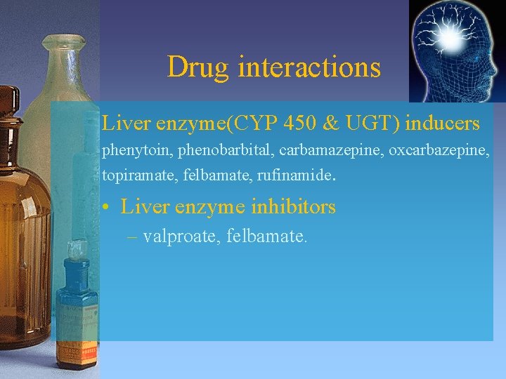 Drug interactions Liver enzyme(CYP 450 & UGT) inducers phenytoin, phenobarbital, carbamazepine, oxcarbazepine, topiramate, felbamate,