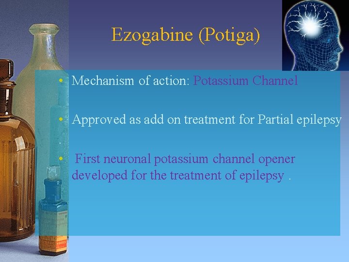 Ezogabine (Potiga) • Mechanism of action: Potassium Channel • Approved as add on treatment