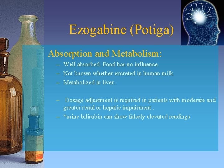 Ezogabine (Potiga) Absorption and Metabolism: – Well absorbed. Food has no influence. – Not