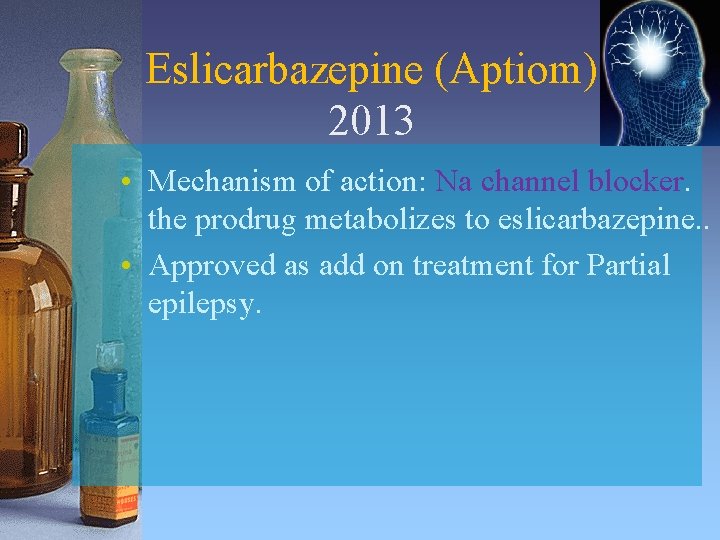 Eslicarbazepine (Aptiom) 2013 • Mechanism of action: Na channel blocker. the prodrug metabolizes to