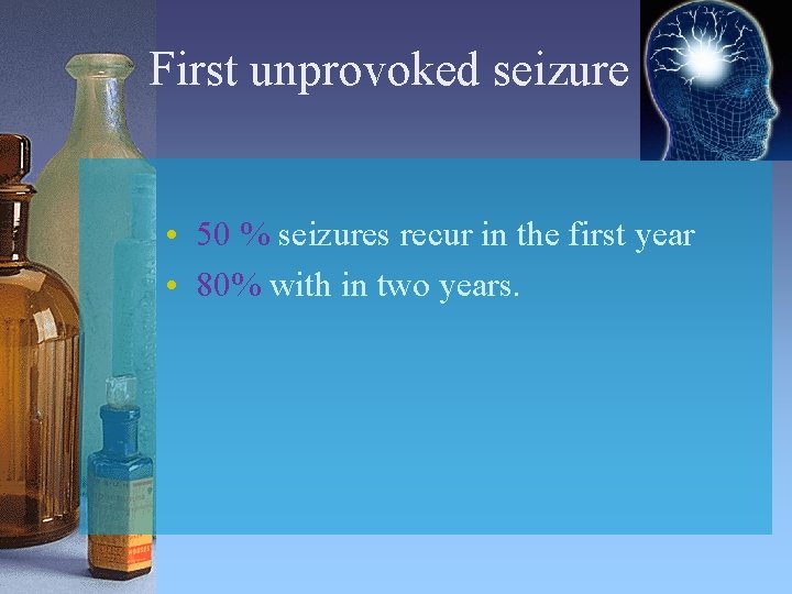 First unprovoked seizure • 50 % seizures recur in the first year • 80%