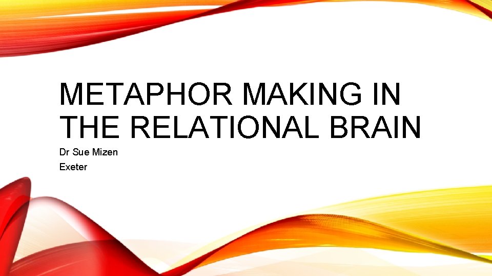 METAPHOR MAKING IN THE RELATIONAL BRAIN Dr Sue Mizen Exeter 