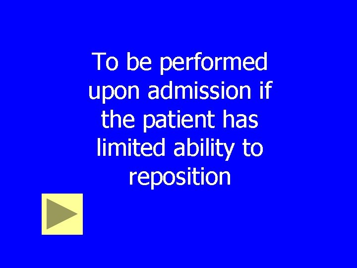 To be performed upon admission if the patient has limited ability to reposition 