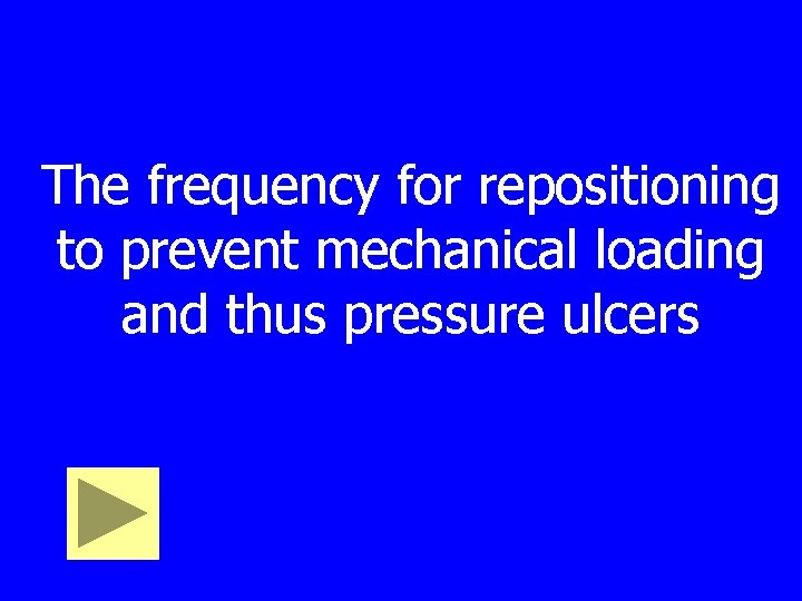 The frequency for repositioning to prevent mechanical loading and thus pressure ulcers 