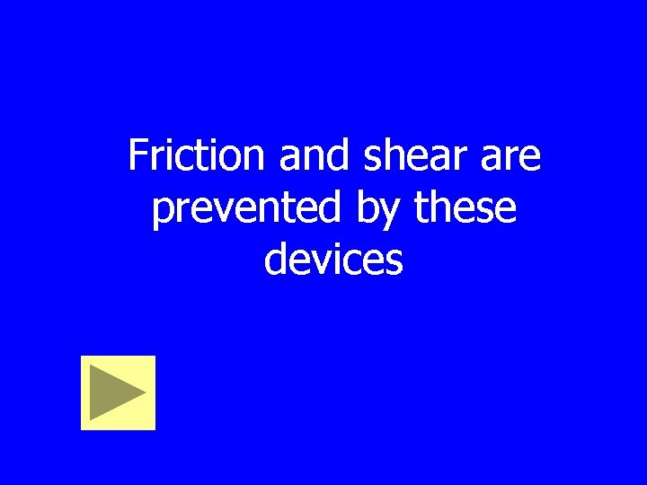 Friction and shear are prevented by these devices 