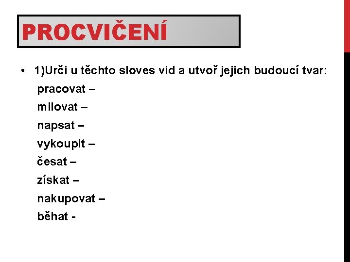 PROCVIČENÍ • 1)Urči u těchto sloves vid a utvoř jejich budoucí tvar: pracovat –