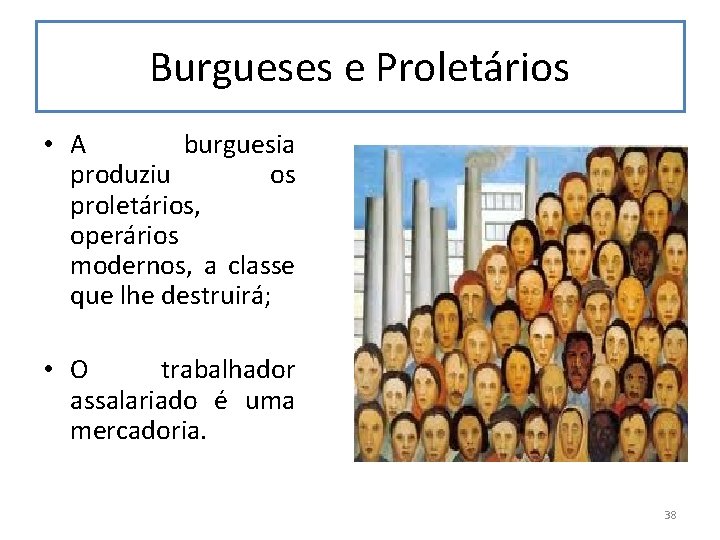 Burgueses e Proletários • A burguesia produziu os proletários, operários modernos, a classe que