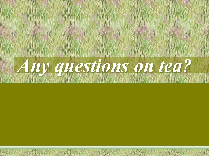 Any questions on tea? 