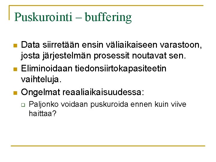 Puskurointi – buffering n n n Data siirretään ensin väliaikaiseen varastoon, josta järjestelmän prosessit Puskurointi – buffering n n n Data siirretään ensin väliaikaiseen varastoon, josta järjestelmän prosessit