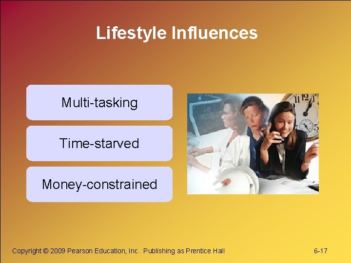 Lifestyle Influences Multi-tasking Time-starved Money-constrained Copyright © 2009 Pearson Education, Inc. Publishing as Prentice