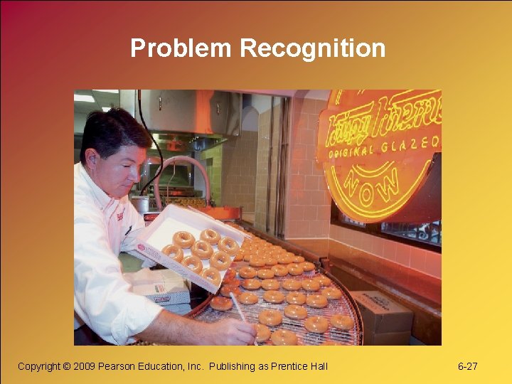Problem Recognition Copyright © 2009 Pearson Education, Inc. Publishing as Prentice Hall 6 -27