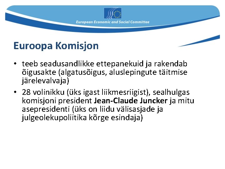 Euroopa Komisjon • teeb seadusandlikke ettepanekuid ja rakendab õigusakte (algatusõigus, aluslepingute täitmise järelevalvaja) •