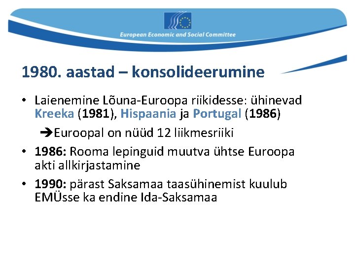 1980. aastad – konsolideerumine • Laienemine Lõuna-Euroopa riikidesse: ühinevad Kreeka (1981), Hispaania ja Portugal