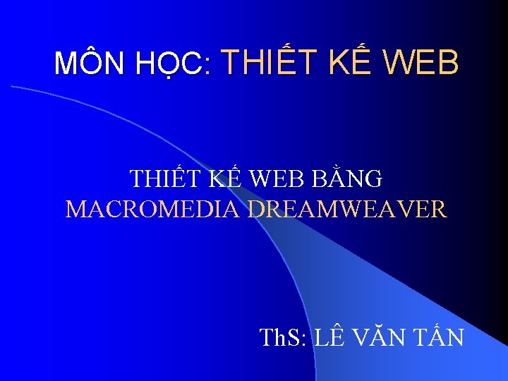 MÔN HỌC: THIẾT KẾ WEB BẰNG MACROMEDIA DREAMWEAVER Th. S: LÊ VĂN TẤN 