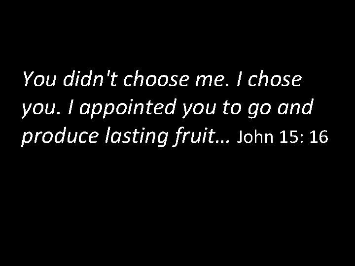 You didn't choose me. I chose you. I appointed you to go and produce