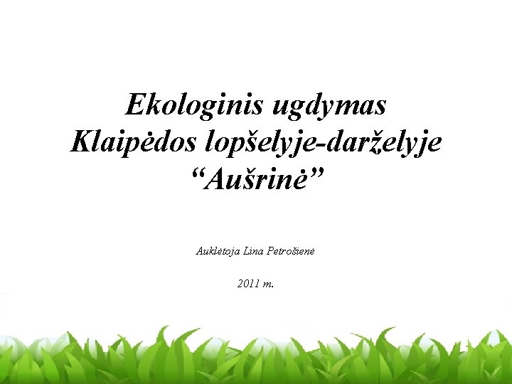 Ekologinis ugdymas Klaipėdos lopšelyje-darželyje “Aušrinė” Auklėtoja Lina Petrošienė 2011 m. 