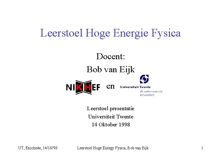 Leerstoel Hoge Energie Fysica Docent: Bob van Eijk en Leerstoel presentatie Universiteit Twente 14