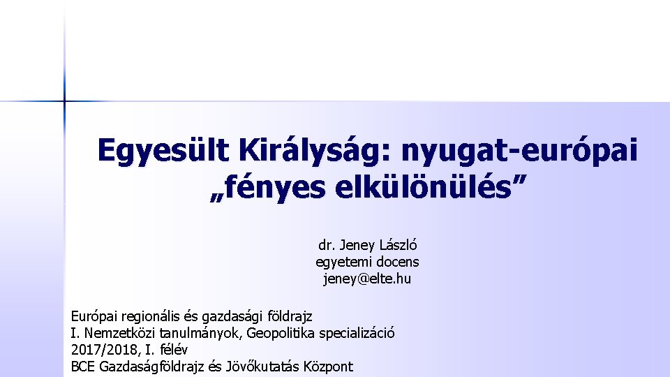 Egyesült Királyság: nyugat-európai „fényes elkülönülés” dr. Jeney László egyetemi docens jeney@elte. hu Európai regionális