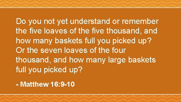 Do you not yet understand or remember the five loaves of the five thousand,