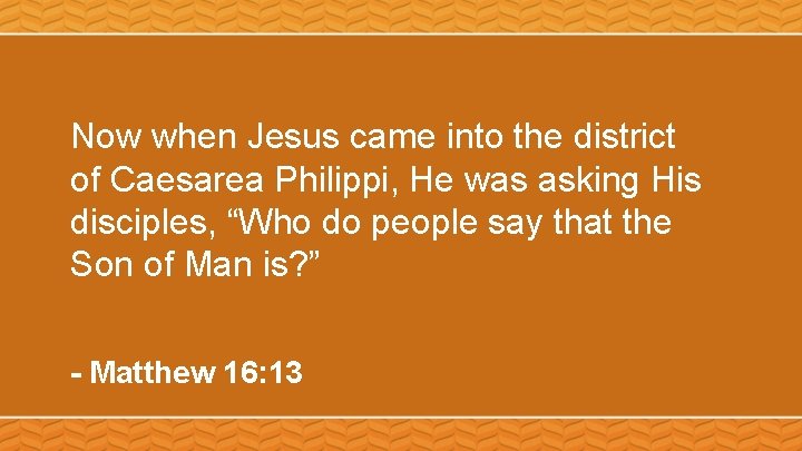 Now when Jesus came into the district of Caesarea Philippi, He was asking His