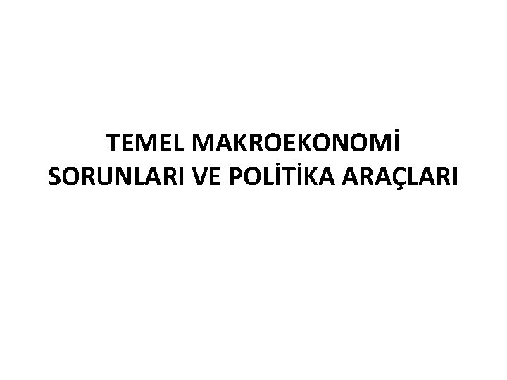 TEMEL MAKROEKONOMİ SORUNLARI VE POLİTİKA ARAÇLARI 