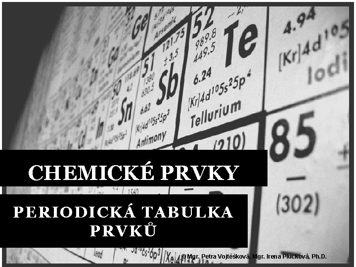 CHEMICKÉ PRVKY PERIODICKÁ TABULKA PRVKŮ © Mgr. Petra Vojtěšková, Mgr. Irena Plucková, Ph. D.