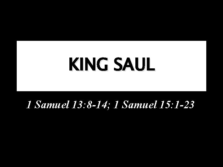 KING SAUL 1 Samuel 13: 8 -14; 1 Samuel 15: 1 -23 