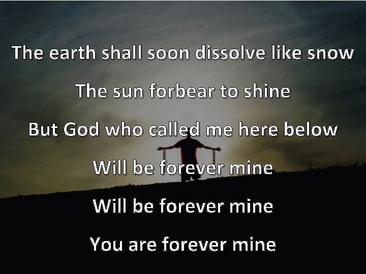 The earth shall soon dissolve like snow The sun forbear to shine But God