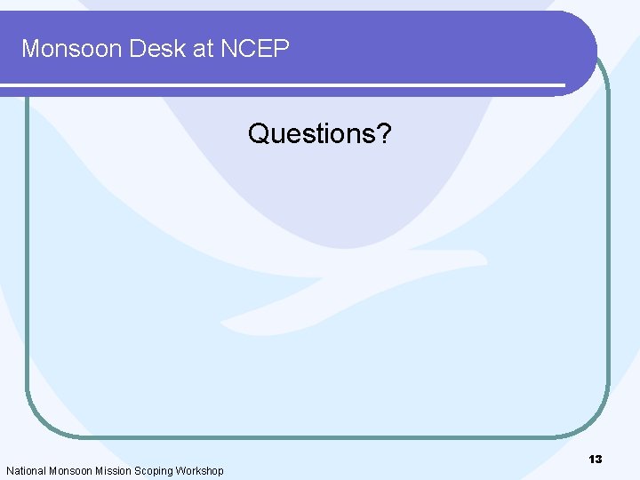 Monsoon Desk at NCEP Questions? National Monsoon Mission Scoping Workshop 13 Monsoon Desk at NCEP Questions? National Monsoon Mission Scoping Workshop 13