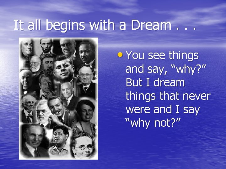 It all begins with a Dream. . . • You see things and say,