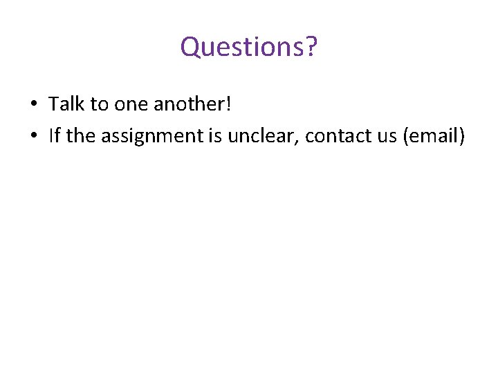 Questions? • Talk to one another! • If the assignment is unclear, contact us