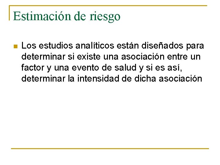 Estimación de riesgo n Los estudios analíticos están diseñados para determinar si existe una