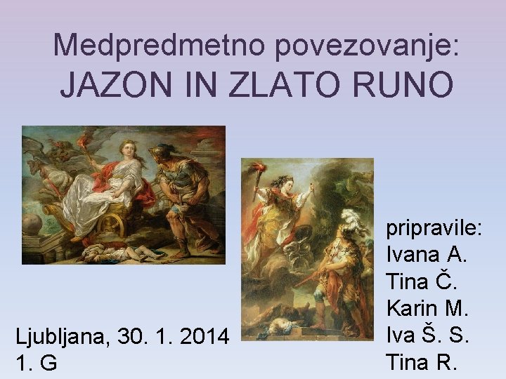 Medpredmetno povezovanje: JAZON IN ZLATO RUNO Ljubljana, 30. 1. 2014 1. G pripravile: Ivana