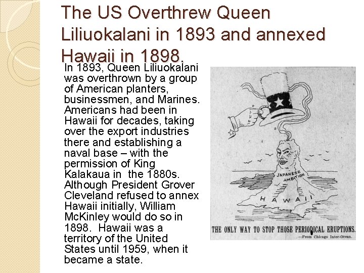 The US Overthrew Queen Liliuokalani in 1893 and annexed Hawaii in 1898. In 1893,