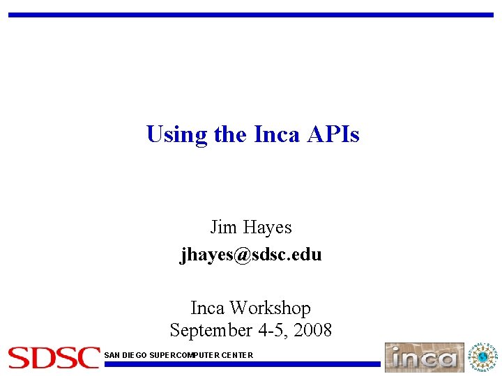 Using the Inca APIs Jim Hayes jhayes@sdsc. edu Inca Workshop September 4 -5, 2008