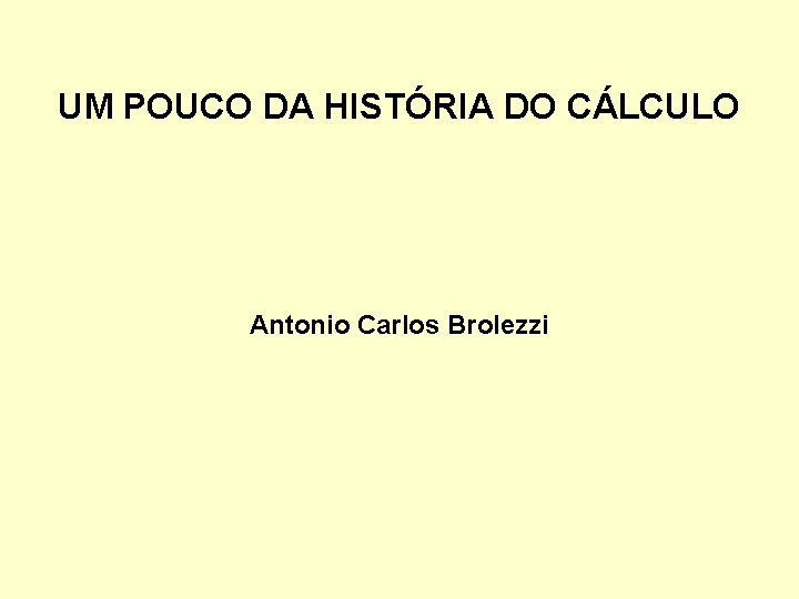 UM POUCO DA HISTÓRIA DO CÁLCULO Antonio Carlos Brolezzi 