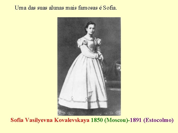 Uma das suas alunas mais famosas é Sofia Vasilyevna Kovalevskaya 1850 (Moscou)-1891 (Estocolmo) 