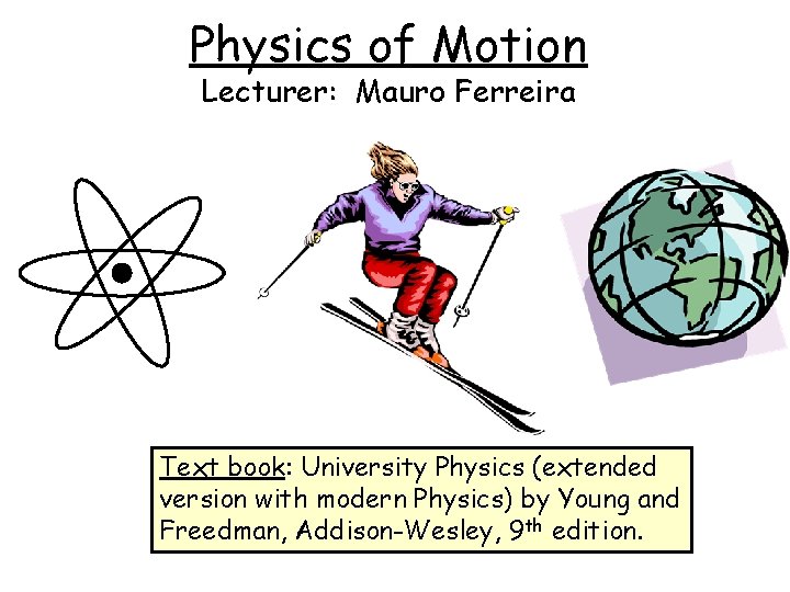 Physics of Motion Lecturer: Mauro Ferreira Text book: University Physics (extended version with modern