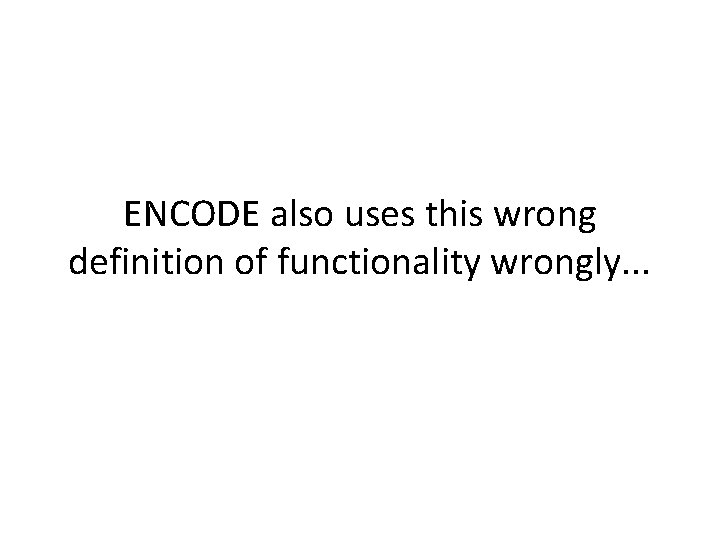 ENCODE also uses this wrong definition of functionality wrongly. . . 