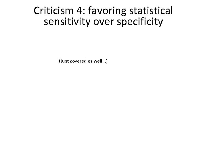 Criticism 4: favoring statistical sensitivity over specificity (Just covered as well. . . )