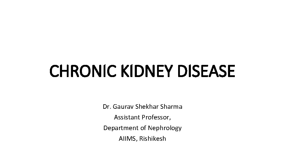 CHRONIC KIDNEY DISEASE Dr. Gaurav Shekhar Sharma Assistant Professor, Department of Nephrology AIIMS, Rishikesh