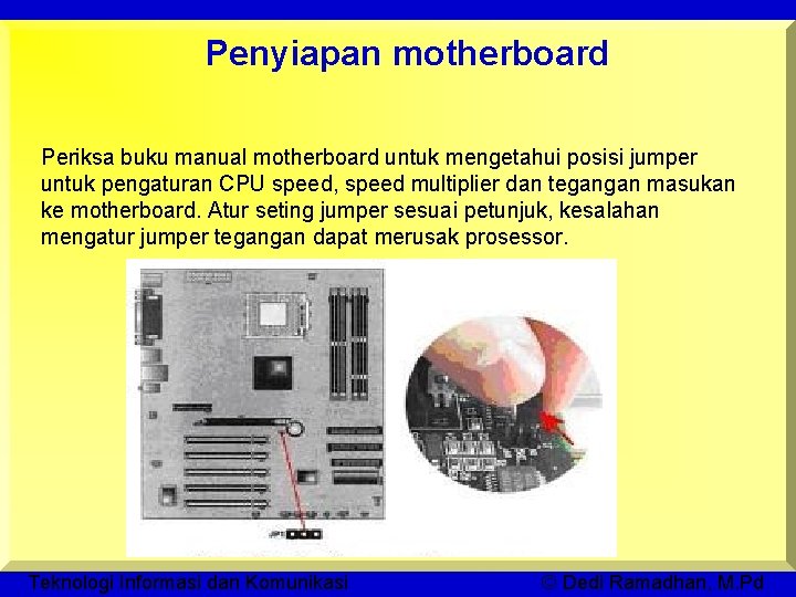 Penyiapan motherboard Periksa buku manual motherboard untuk mengetahui posisi jumper untuk pengaturan CPU speed,