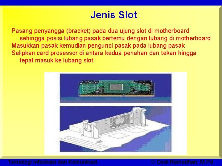 Jenis Slot Pasang penyangga (bracket) pada dua ujung slot di motherboard sehingga posisi lubang