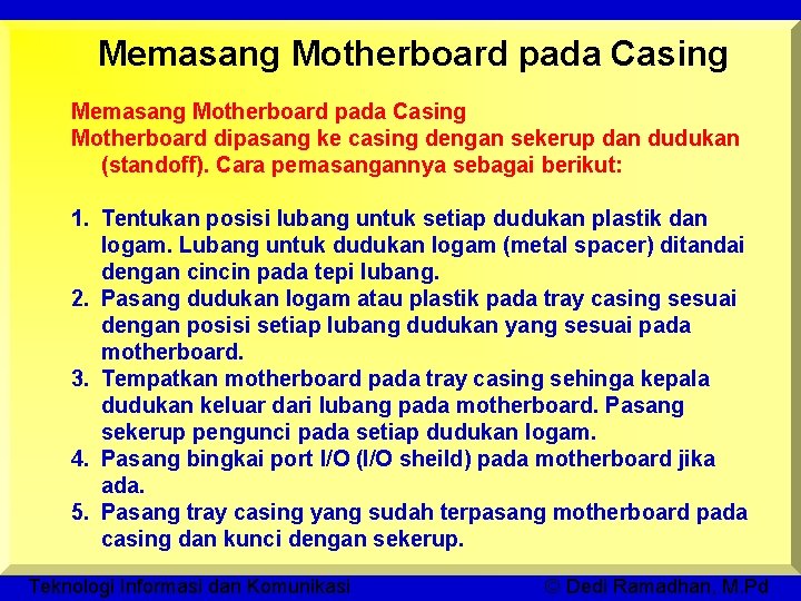 Memasang Motherboard pada Casing Motherboard dipasang ke casing dengan sekerup dan dudukan (standoff). Cara