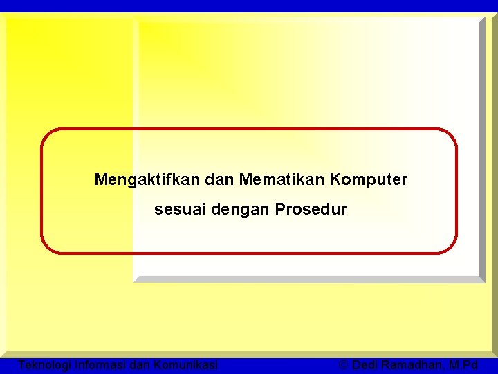 Mengaktifkan dan Mematikan Komputer sesuai dengan Prosedur Teknologi Informasi dan Komunikasi © Dedi Ramadhan,