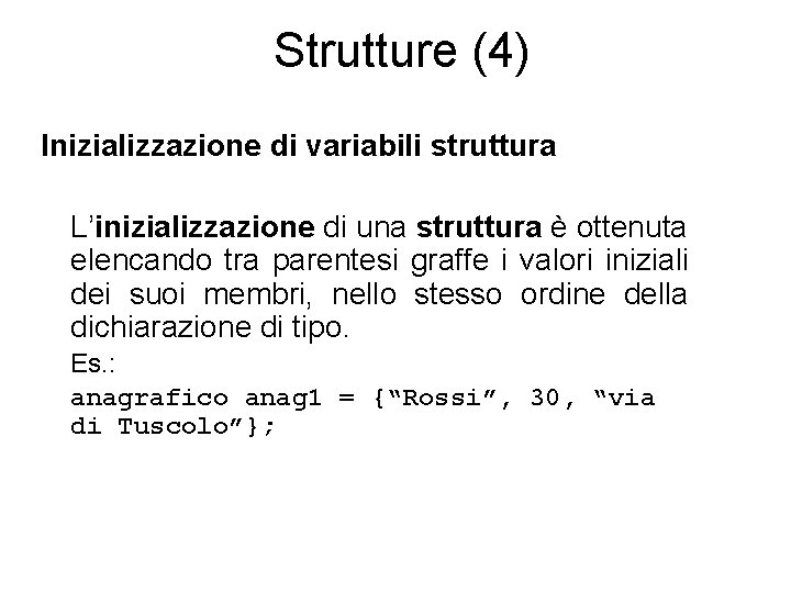 Strutture (4) Inizializzazione di variabili struttura L’inizializzazione di una struttura è ottenuta elencando tra Strutture (4) Inizializzazione di variabili struttura L’inizializzazione di una struttura è ottenuta elencando tra