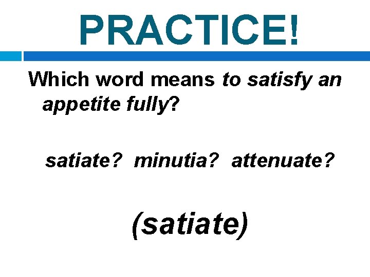 PRACTICE! Which word means to satisfy an appetite fully? satiate? minutia? attenuate? (satiate) 